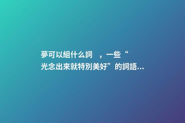 夢可以組什么詞，一些“光念出來就特別美好”的詞語!-第1張-觀點-玄機派